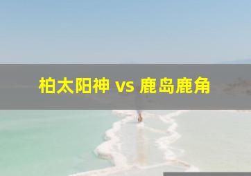 柏太阳神 vs 鹿岛鹿角